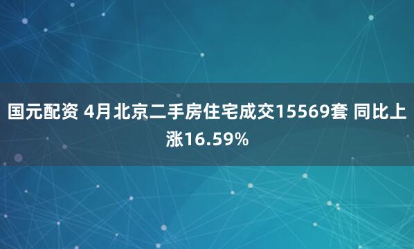 国元配资 4月北京二手房住宅成交15569套 同比上涨16.59%