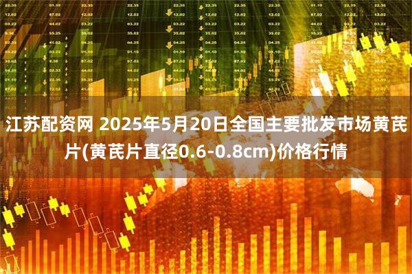 江苏配资网 2025年5月20日全国主要批发市场黄芪片(黄芪片直径0.6-0.8cm)价格行情