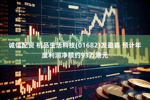 诚信配资 杭品生活科技(01682)发盈喜 预计年度利润净额约93万港元