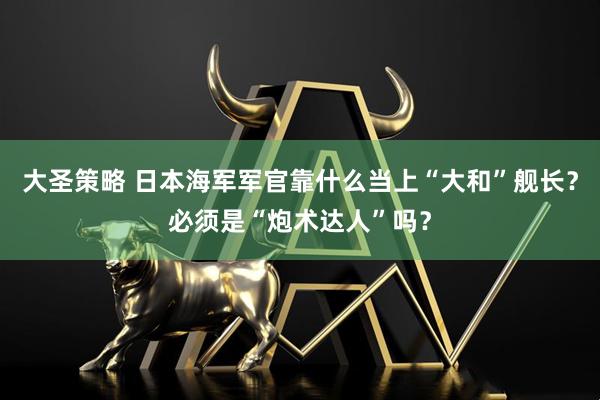 大圣策略 日本海军军官靠什么当上“大和”舰长？必须是“炮术达人”吗？