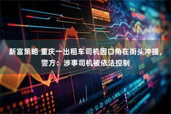 新富策略 重庆一出租车司机因口角在街头冲撞，警方：涉事司机被依法控制