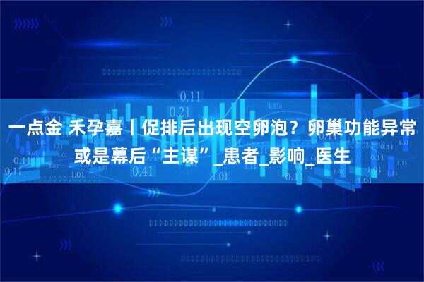 一点金 禾孕嘉丨促排后出现空卵泡？卵巢功能异常或是幕后“主谋”_患者_影响_医生