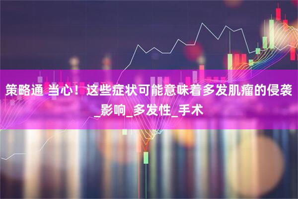 策略通 当心！这些症状可能意味着多发肌瘤的侵袭_影响_多发性_手术