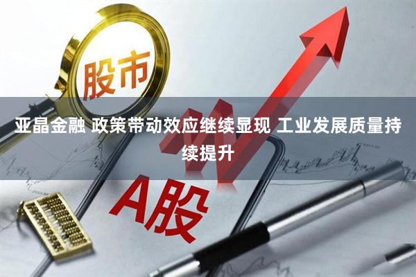 亚晶金融 政策带动效应继续显现 工业发展质量持续提升