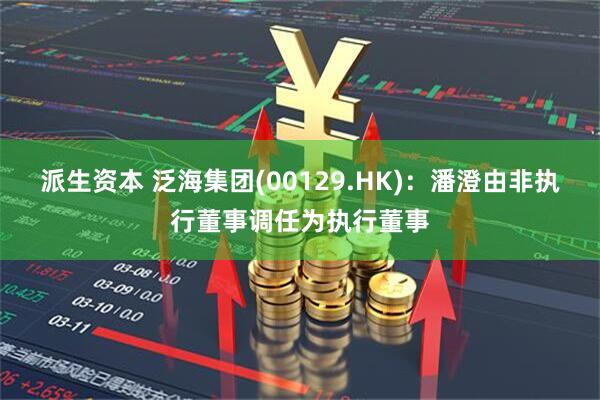 派生资本 泛海集团(00129.HK)：潘澄由非执行董事调任为执行董事