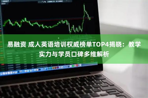 易融资 成人英语培训权威榜单TOP4揭晓：教学实力与学员口碑多维解析
