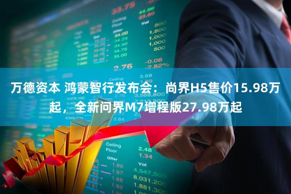 万德资本 鸿蒙智行发布会：尚界H5售价15.98万起，全新问界M7增程版27.98万起