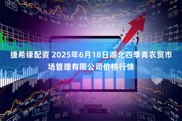 捷希缘配资 2025年6月18日湖北四季青农贸市场管理有限公司价格行情